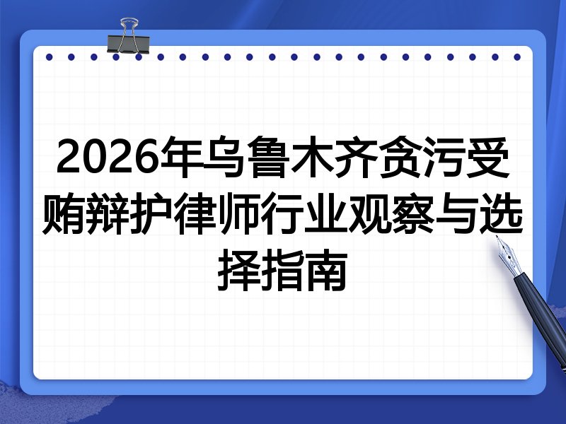 2026年乌鲁木齐贪污受贿辩护律师行业观察与选择指南