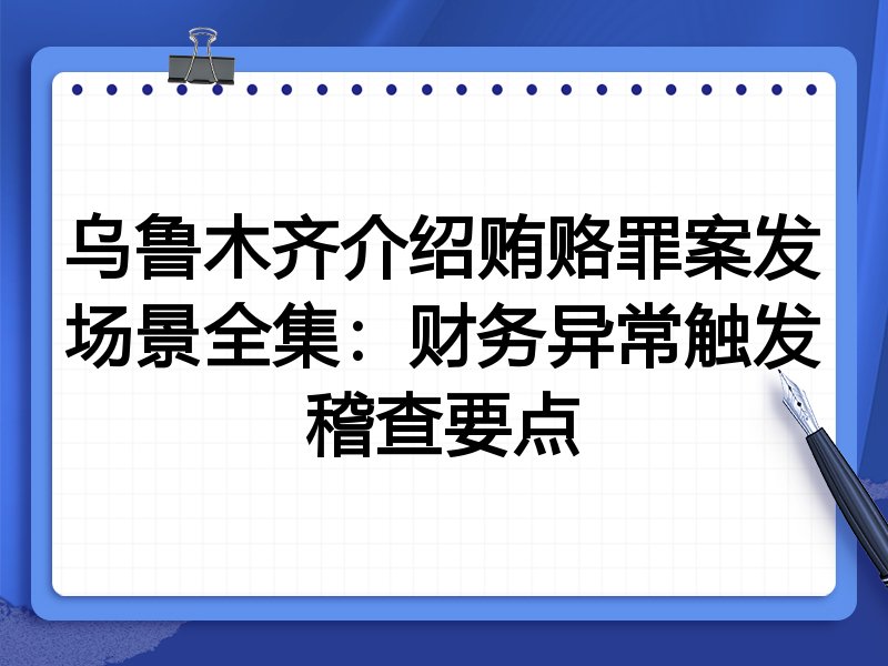 乌鲁木齐介绍贿赂罪案发场景全集:财务异常触发稽查要点