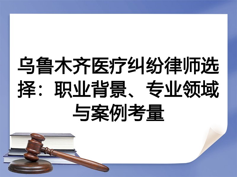 乌鲁木齐医疗纠纷律师选择：职业背景、专业领域与案例考量