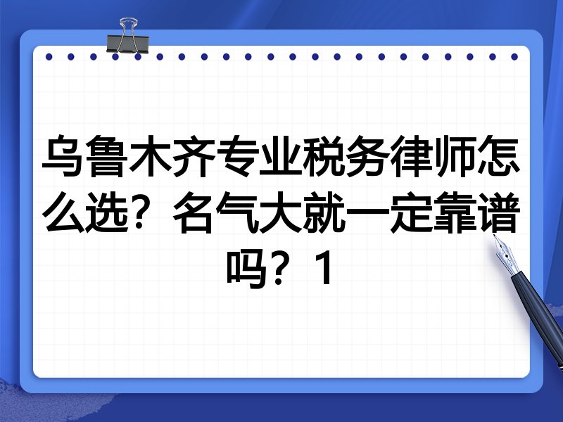 乌鲁木齐专业税务律师怎么选？名气大就一定靠谱吗？1