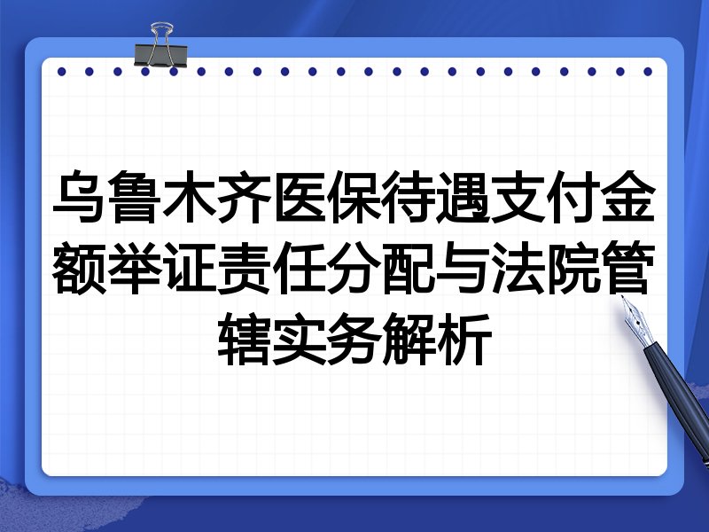 乌鲁木齐医保待遇支付金额举证责任分配与法院管辖实务解析
