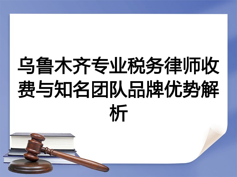乌鲁木齐专业税务律师收费与知名团队品牌优势解析