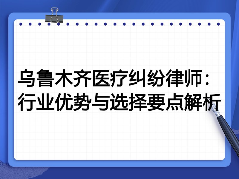 乌鲁木齐医疗纠纷律师：行业优势与选择要点解析