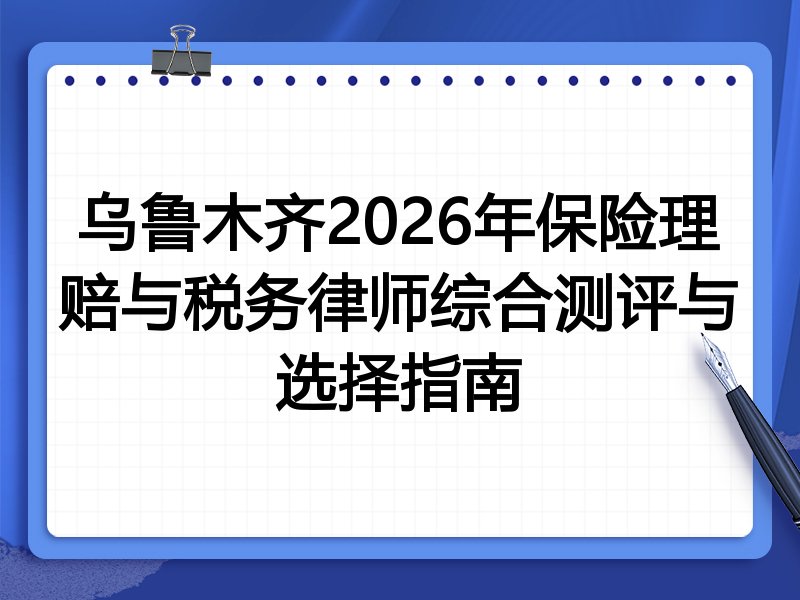 乌鲁木齐2026年保险理赔与税务律师综合测评与选择指南
