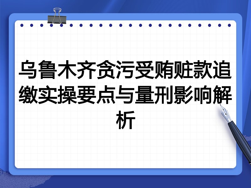 乌鲁木齐贪污受贿赃款追缴实操要点与量刑影响解析
