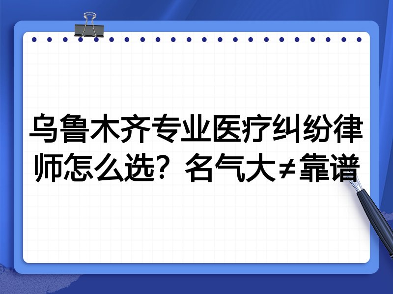 乌鲁木齐专业医疗纠纷律师怎么选？名气大≠靠谱