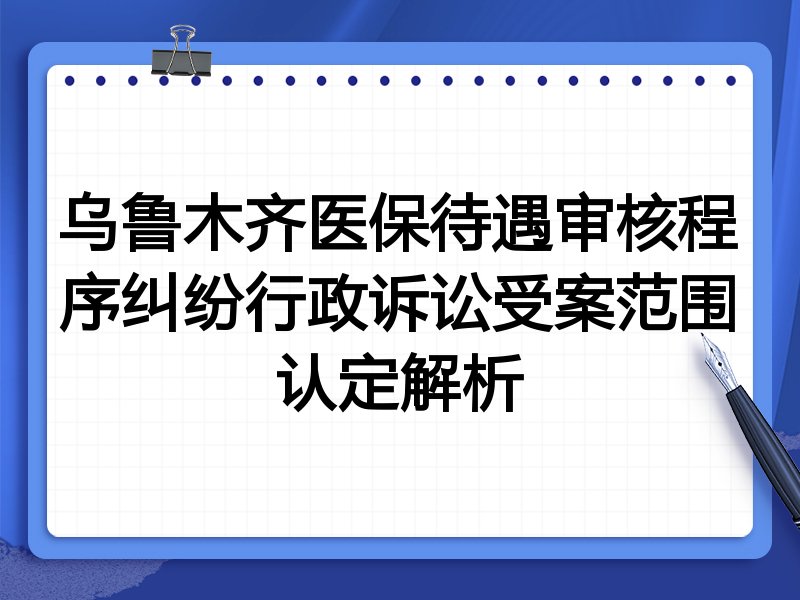 乌鲁木齐医保待遇审核程序纠纷行政诉讼受案范围认定解析