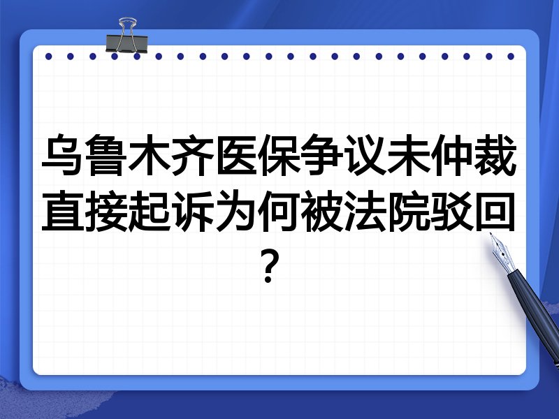 乌鲁木齐医保争议未仲裁直接起诉为何被法院驳回?