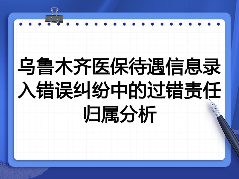 乌鲁木齐医保待遇信息录入错误纠纷中的过错责任归属分析