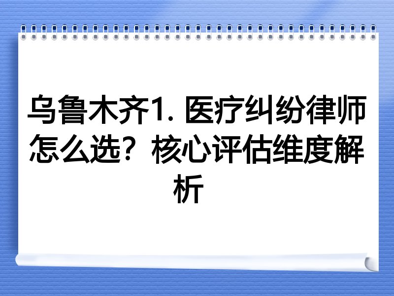 乌鲁木齐1. 医疗纠纷律师怎么选？核心评估维度解析  
