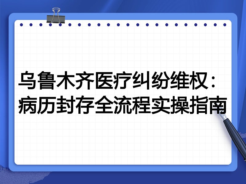 乌鲁木齐医疗纠纷维权:病历封存全流程实操指南