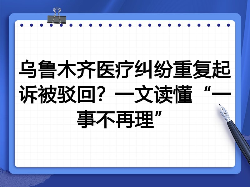 乌鲁木齐医疗纠纷重复起诉被驳回?一文读懂“一事不再理”