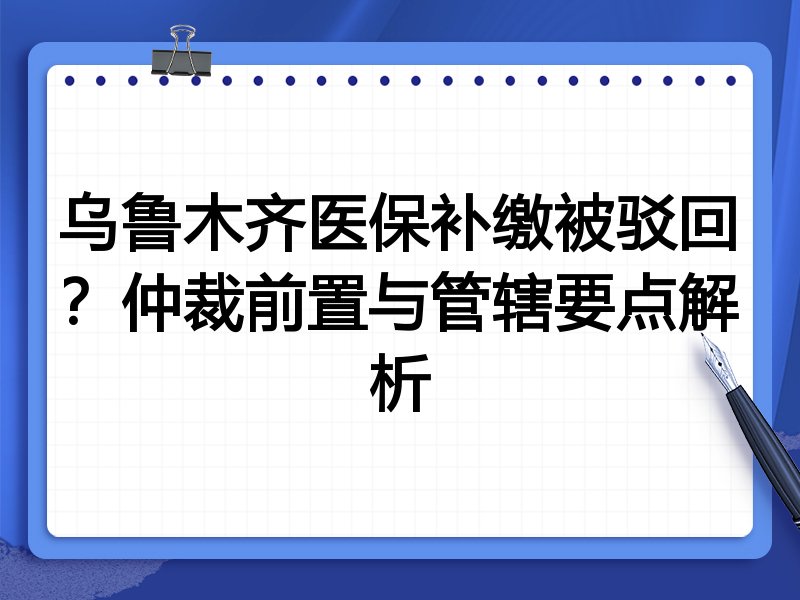 乌鲁木齐医保补缴被驳回?仲裁前置与管辖要点解析