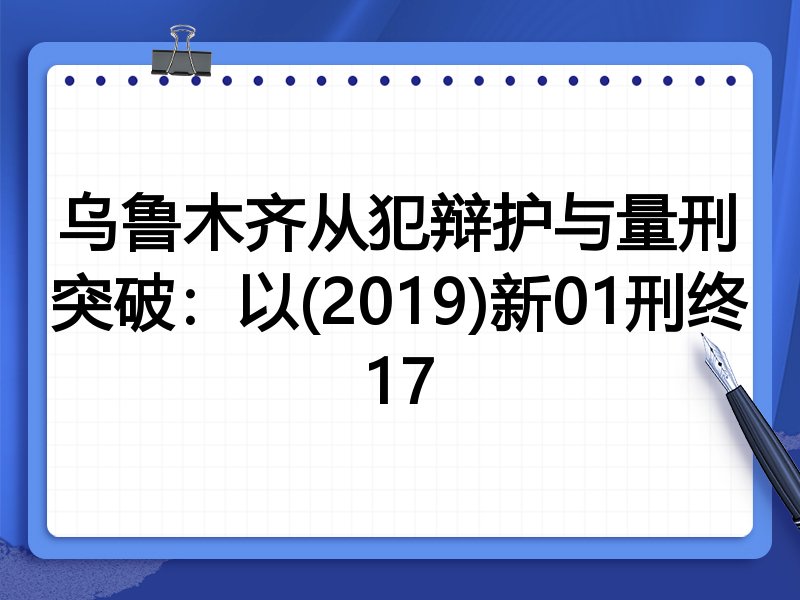 乌鲁木齐从犯辩护与量刑突破:以(2019)新01刑终17