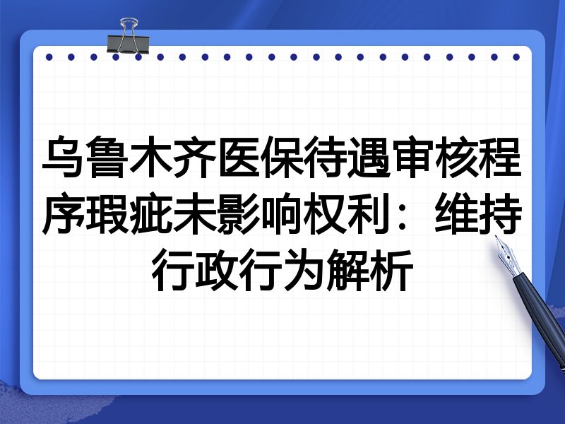 乌鲁木齐医保待遇审核程序瑕疵未影响权利:维持行政行为解析