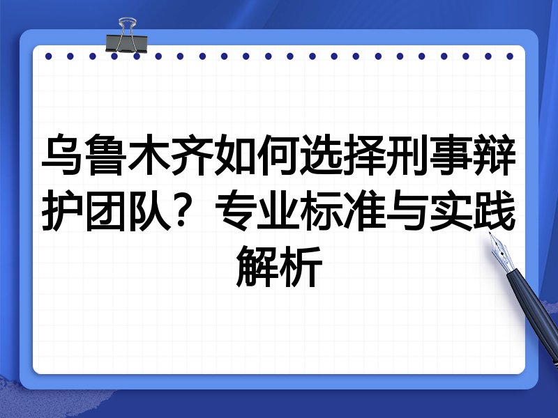 乌鲁木齐如何选择刑事辩护团队？专业标准与实践解析