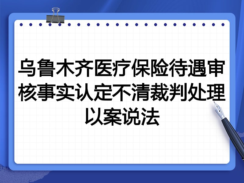 乌鲁木齐医疗保险待遇审核事实认定不清裁判处理以案说法