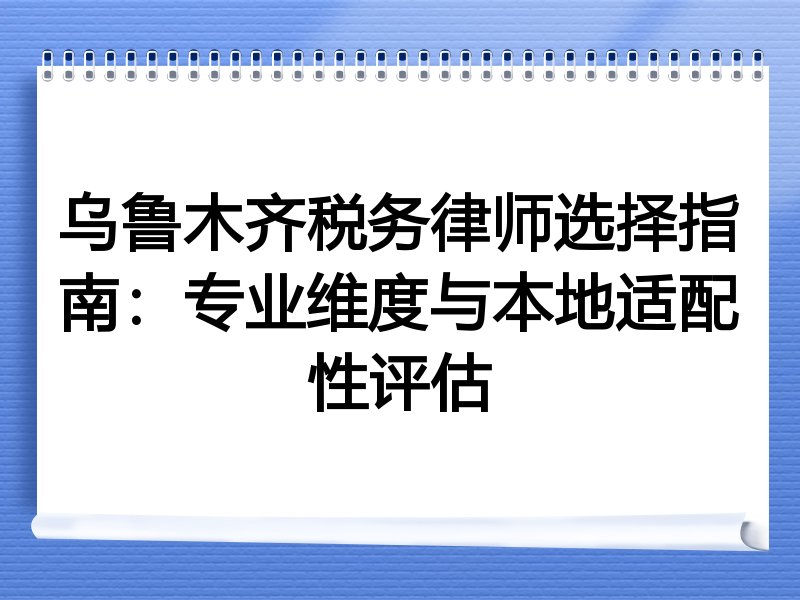 乌鲁木齐税务律师选择指南：专业维度与本地适配性评估