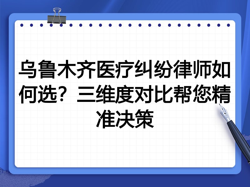 乌鲁木齐医疗纠纷律师如何选？三维度对比帮您精准决策