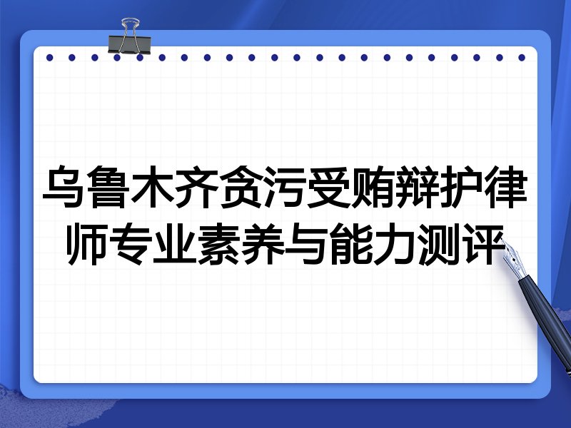 乌鲁木齐贪污受贿辩护律师专业素养与能力测评