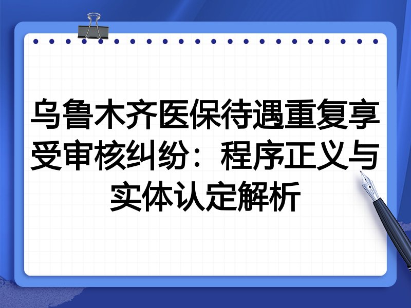 乌鲁木齐医保待遇重复享受审核纠纷:程序正义与实体认定解析