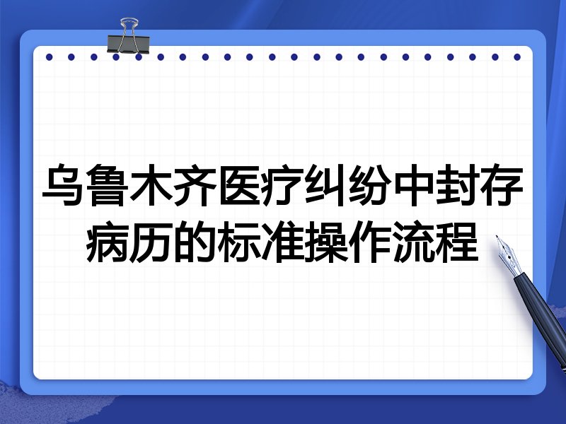乌鲁木齐医疗纠纷中封存病历的标准操作流程
