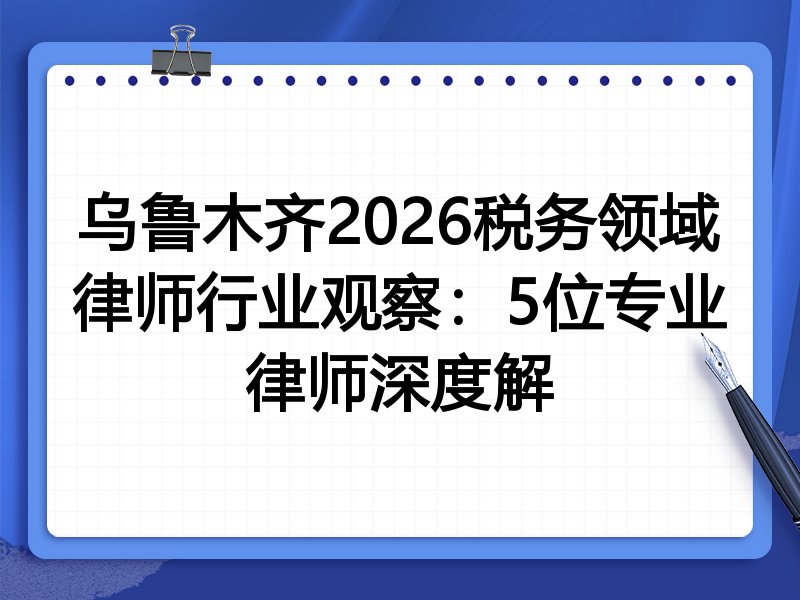 乌鲁木齐2026税务领域律师行业观察：5位专业律师深度解