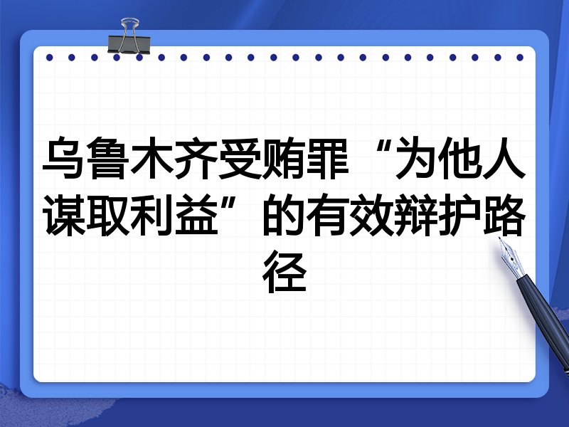 乌鲁木齐受贿罪“为他人谋取利益”的有效辩护路径