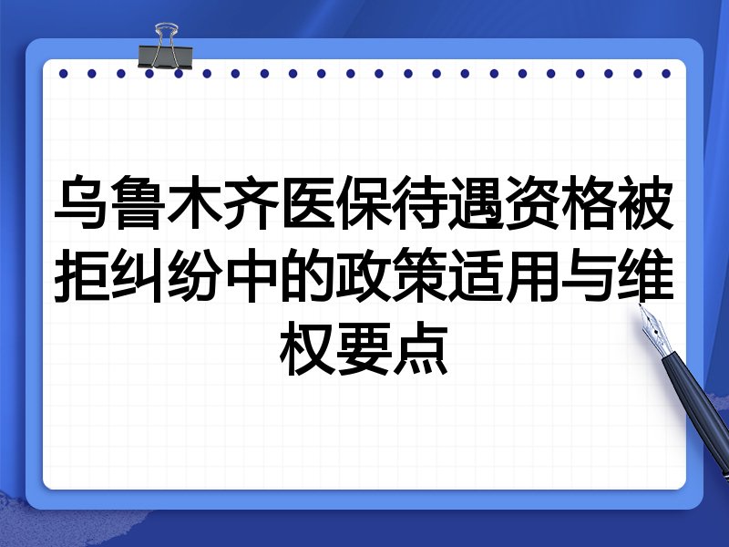 乌鲁木齐医保待遇资格被拒纠纷中的政策适用与维权要点