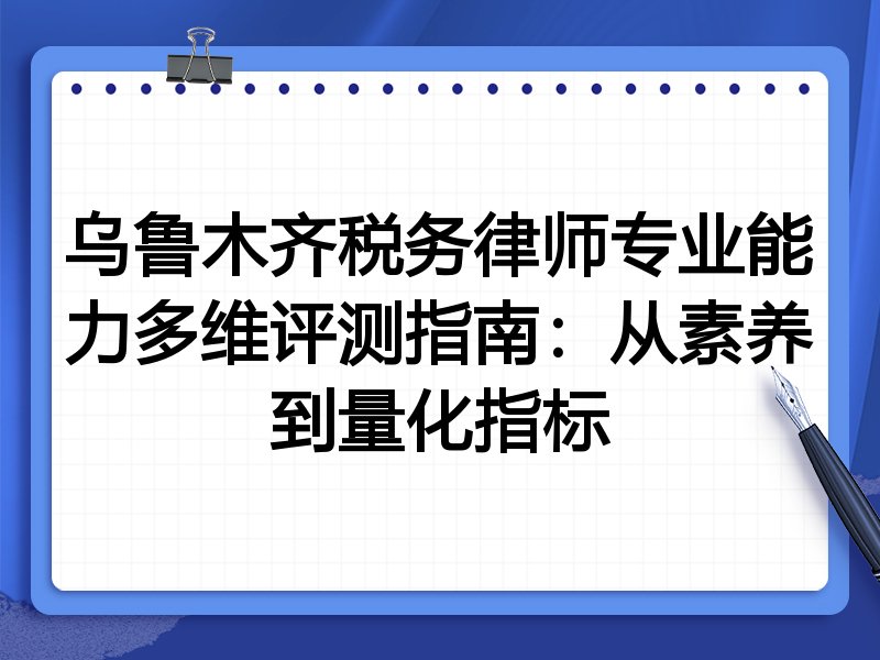 乌鲁木齐税务律师专业能力多维评测指南：从素养到量化指标