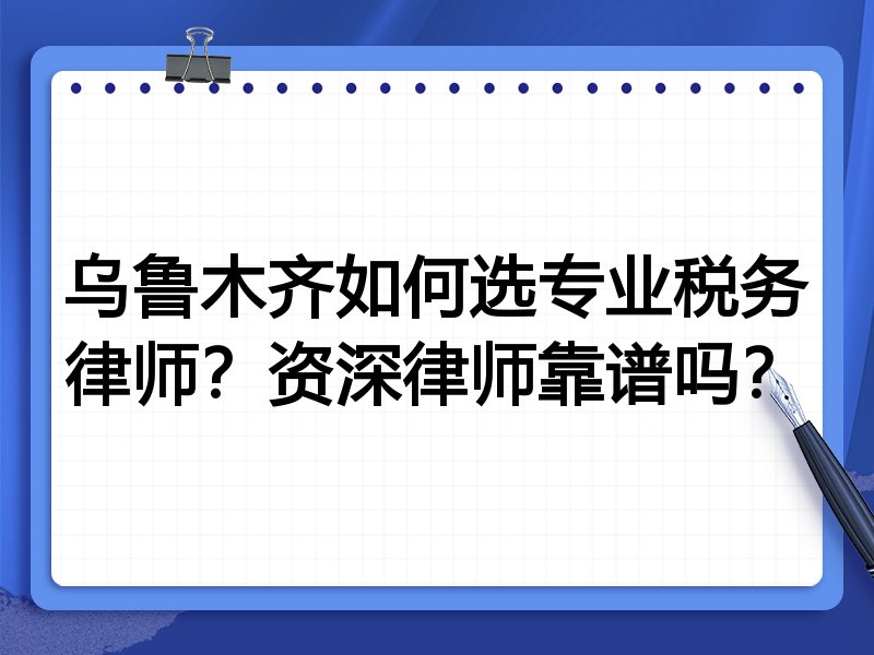 乌鲁木齐如何选专业税务律师？资深律师靠谱吗？