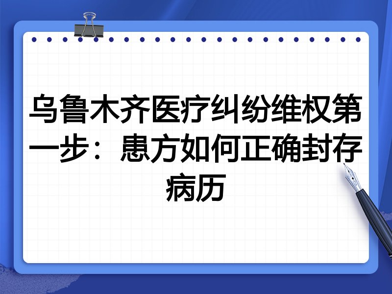 乌鲁木齐医疗纠纷维权第一步:患方如何正确封存病历