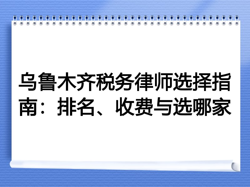乌鲁木齐税务律师选择指南：排名、收费与选哪家