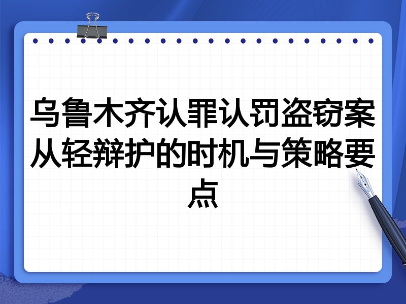 乌鲁木齐认罪认罚盗窃案从轻辩护的时机与策略要点