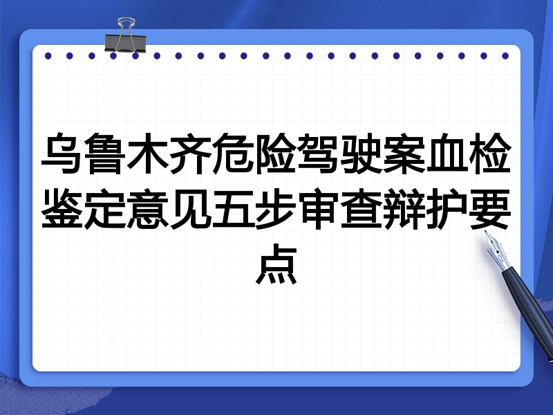 乌鲁木齐危险驾驶案血检鉴定意见五步审查辩护要点