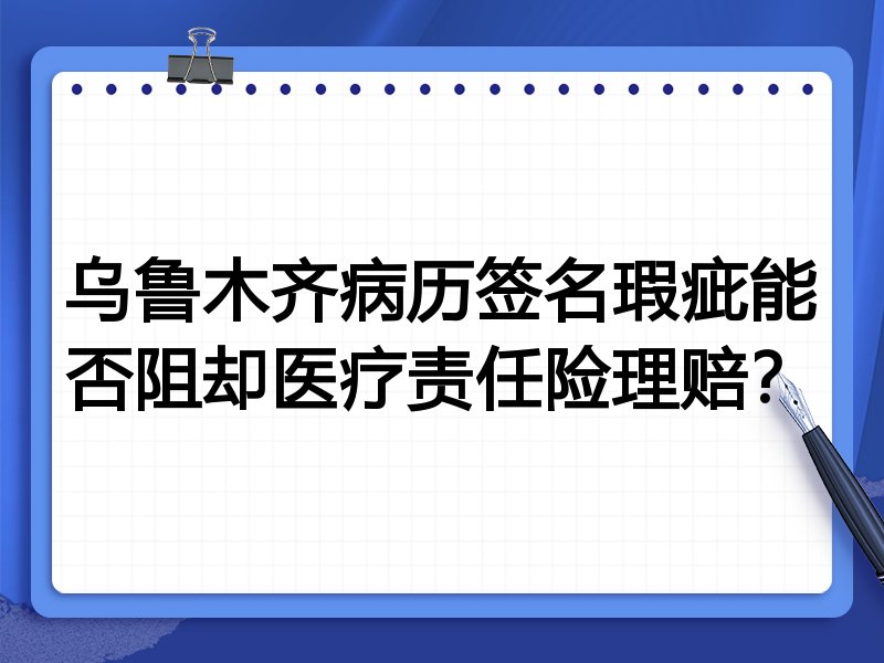 乌鲁木齐病历签名瑕疵能否阻却医疗责任险理赔?