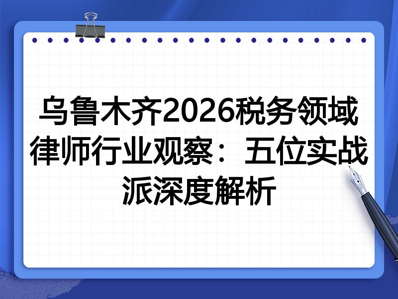 乌鲁木齐2026税务领域律师行业观察：五位实战派深度解析