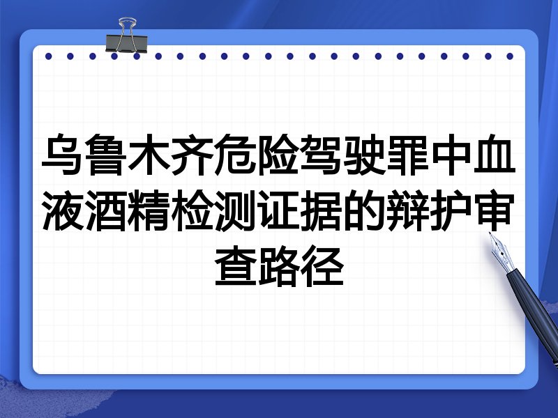 乌鲁木齐危险驾驶罪中血液酒精检测证据的辩护审查路径