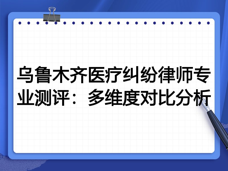 乌鲁木齐医疗纠纷律师专业测评：多维度对比分析