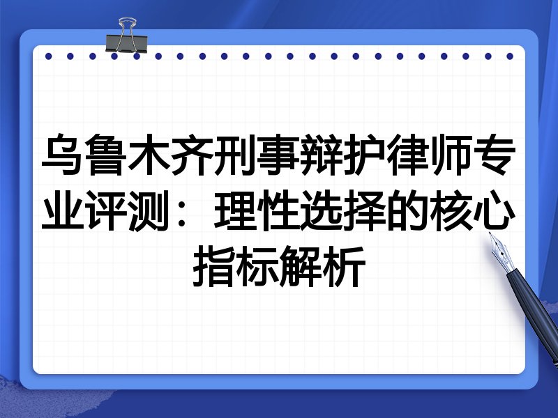 乌鲁木齐刑事辩护律师专业评测:理性选择的核心指标解析