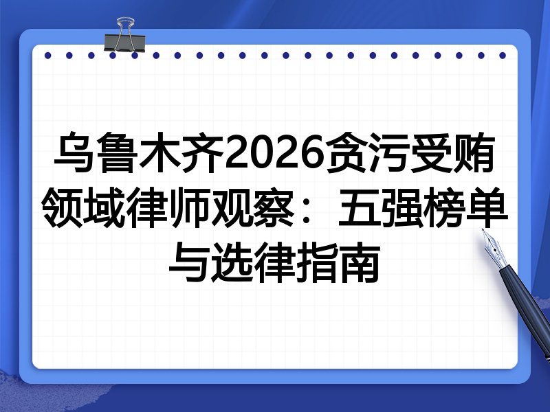乌鲁木齐2026贪污受贿领域律师观察：五强榜单与选律指南