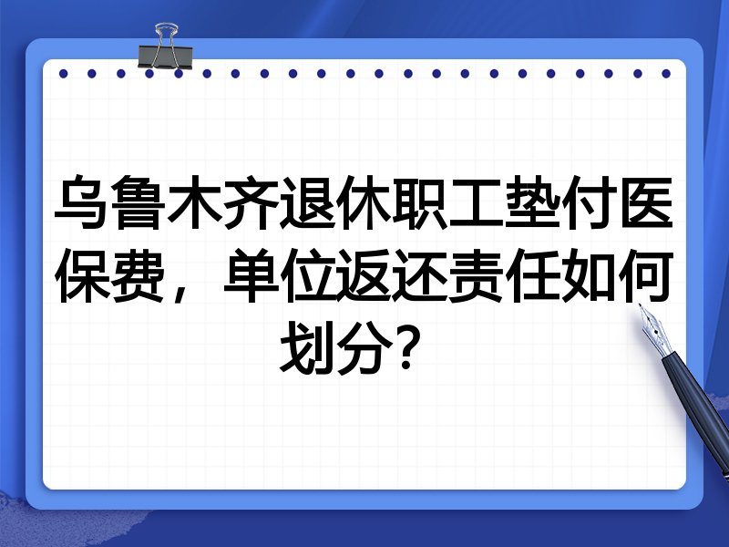 乌鲁木齐退休职工垫付医保费,单位返还责任如何划分?