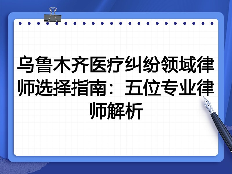 乌鲁木齐医疗纠纷领域律师选择指南：五位专业律师解析