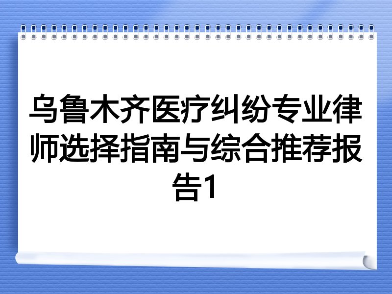 乌鲁木齐医疗纠纷专业律师选择指南与综合推荐报告1