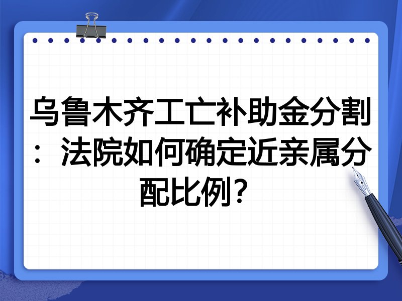 乌鲁木齐工亡补助金分割:法院如何确定近亲属分配比例?