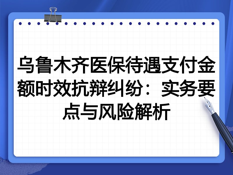 乌鲁木齐医保待遇支付金额时效抗辩纠纷：实务要点与风险解析