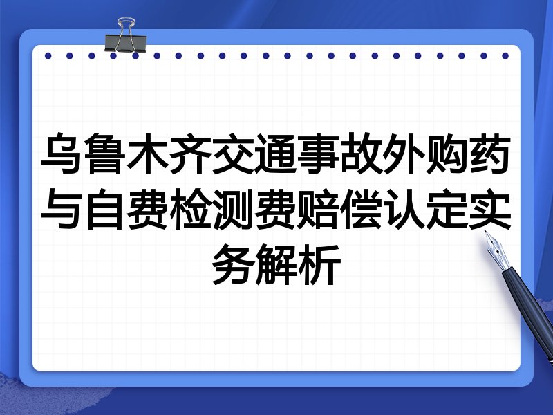 乌鲁木齐交通事故外购药与自费检测费赔偿认定实务解析