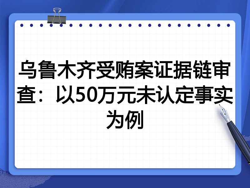 乌鲁木齐受贿案证据链审查:以50万元未认定事实为例