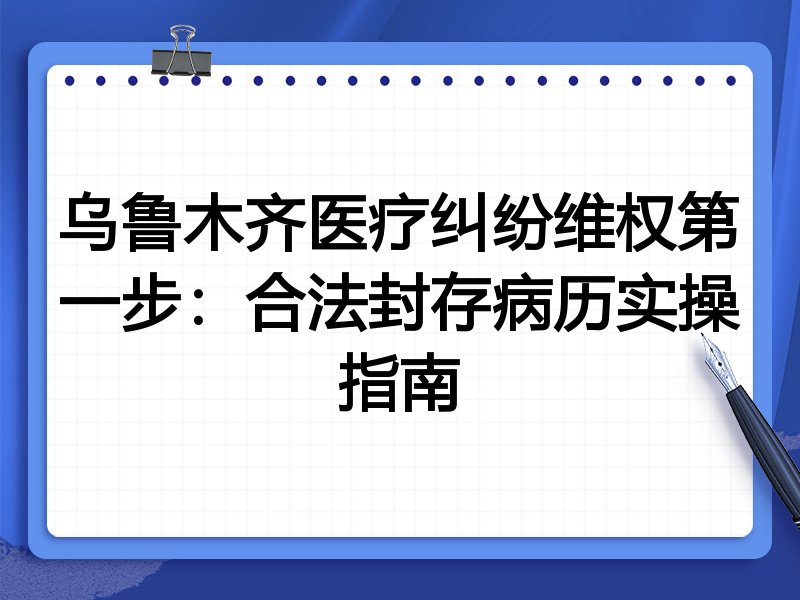 乌鲁木齐医疗纠纷维权第一步:合法封存病历实操指南
