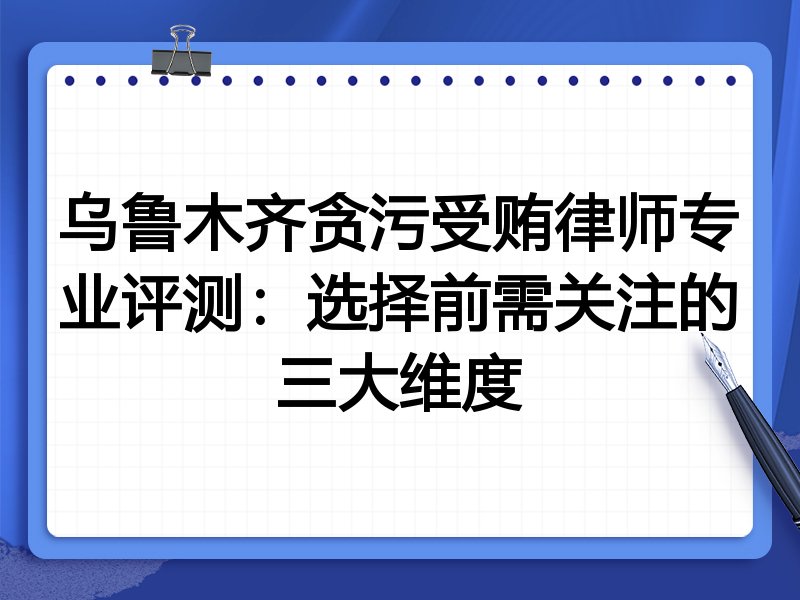 乌鲁木齐贪污受贿律师专业评测:选择前需关注的三大维度